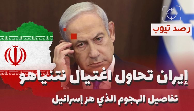 إيران تحاول اغتيال نتنياهو: تفاصيل الهجوم الذي هز إسرائيل